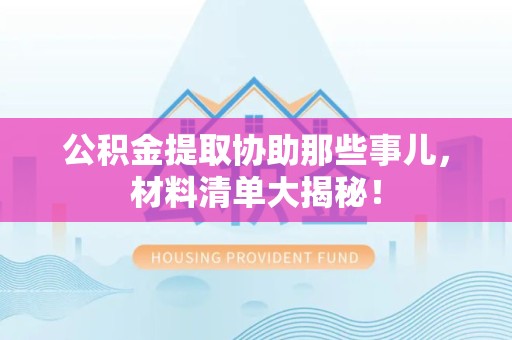 东至公积金提取协助那些事儿，材料清单大揭秘！