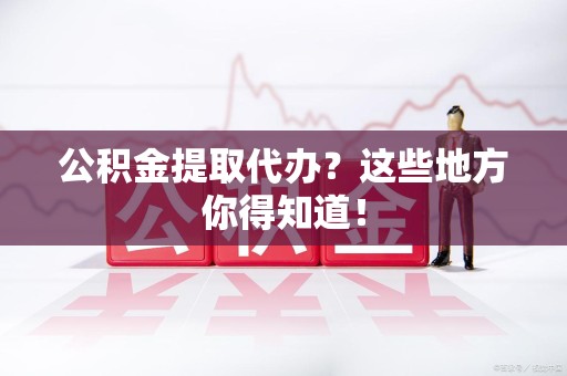 东至公积金提取代办？这些地方你得知道！