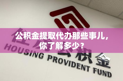 东至公积金提取代办那些事儿，你了解多少？