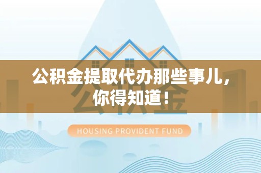 东至公积金提取代办那些事儿，你得知道！