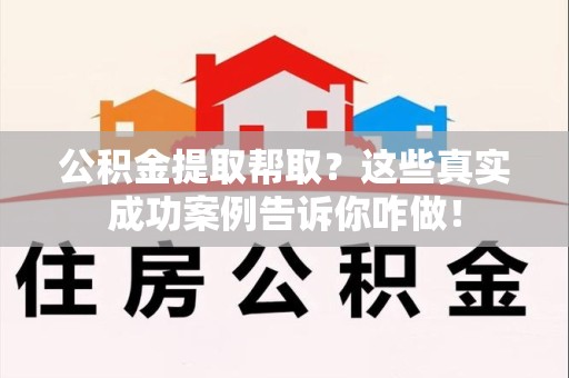 东至公积金提取帮取？这些真实成功案例告诉你咋做！