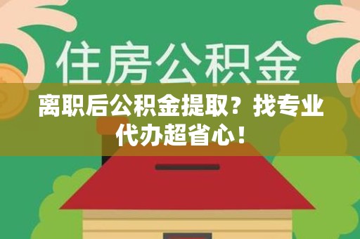 东至离职后公积金提取？找专业代办超省心！