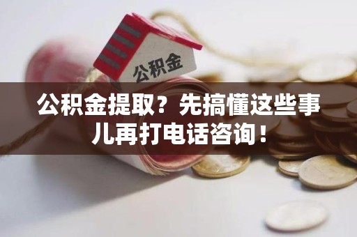 东至公积金提取？先搞懂这些事儿再打电话咨询！