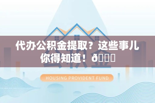 东至代办公积金提取?这些事儿你得知道!😎 东至代办公积金提取?这些事儿你得知道!😎